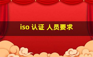 iso 认证 人员要求